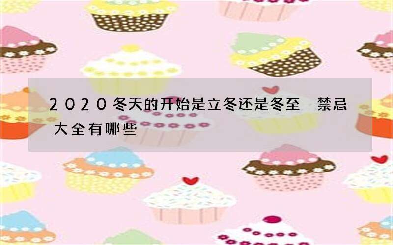 2020冬天的开始是立冬还是冬至 禁忌大全有哪些